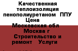 Качественная теплоизоляция пенополиуретаном (ППУ) › Цена ­ 450 - Московская обл., Москва г. Строительство и ремонт » Услуги   